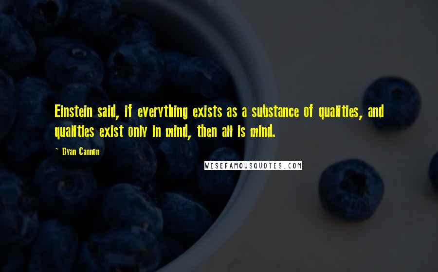 Dyan Cannon Quotes: Einstein said, if everything exists as a substance of qualities, and qualities exist only in mind, then all is mind.