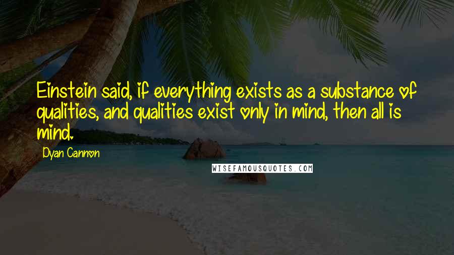 Dyan Cannon Quotes: Einstein said, if everything exists as a substance of qualities, and qualities exist only in mind, then all is mind.