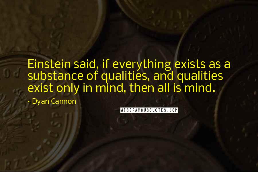 Dyan Cannon Quotes: Einstein said, if everything exists as a substance of qualities, and qualities exist only in mind, then all is mind.