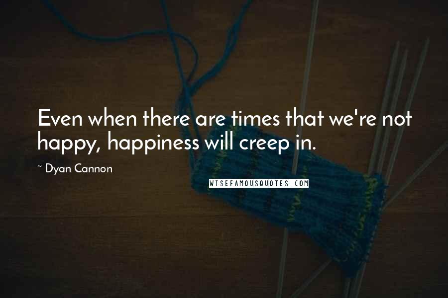 Dyan Cannon Quotes: Even when there are times that we're not happy, happiness will creep in.