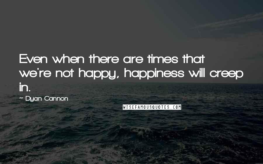 Dyan Cannon Quotes: Even when there are times that we're not happy, happiness will creep in.