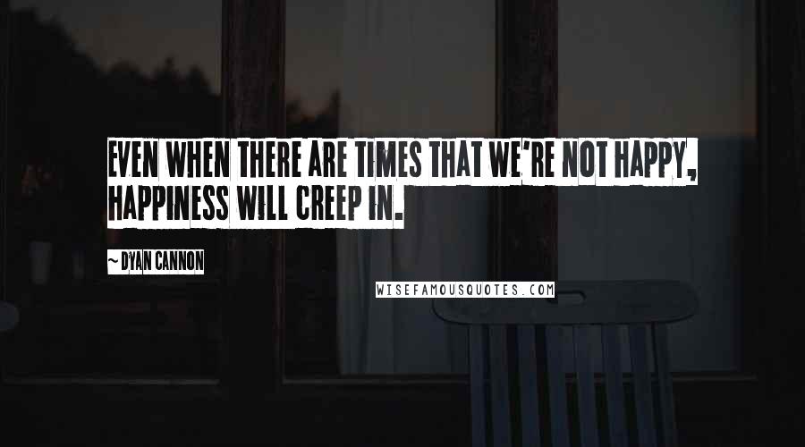 Dyan Cannon Quotes: Even when there are times that we're not happy, happiness will creep in.