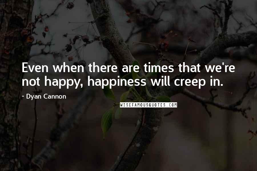 Dyan Cannon Quotes: Even when there are times that we're not happy, happiness will creep in.