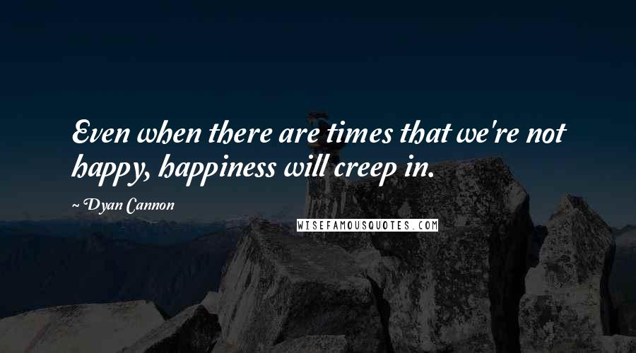 Dyan Cannon Quotes: Even when there are times that we're not happy, happiness will creep in.
