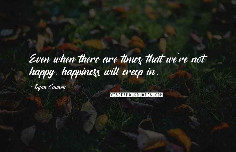 Dyan Cannon Quotes: Even when there are times that we're not happy, happiness will creep in.