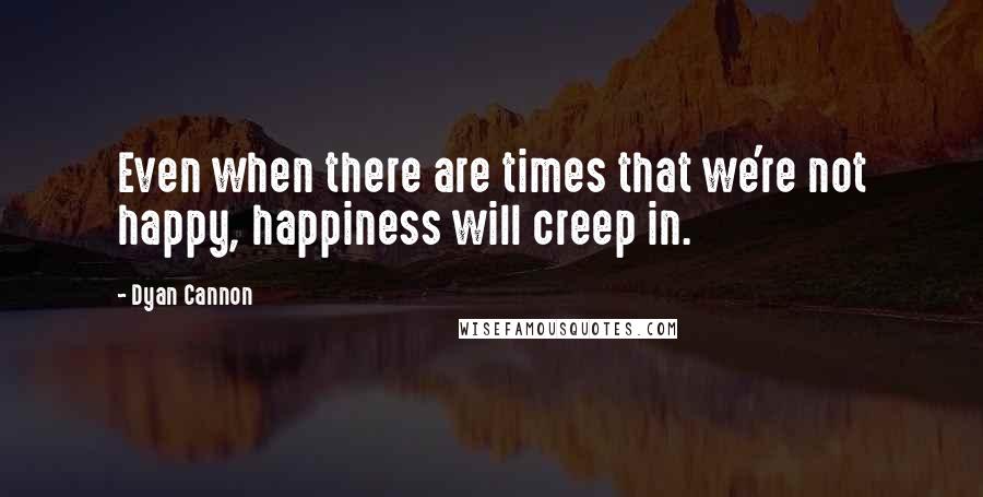 Dyan Cannon Quotes: Even when there are times that we're not happy, happiness will creep in.