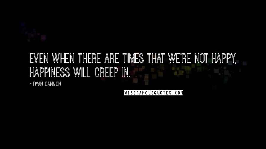 Dyan Cannon Quotes: Even when there are times that we're not happy, happiness will creep in.