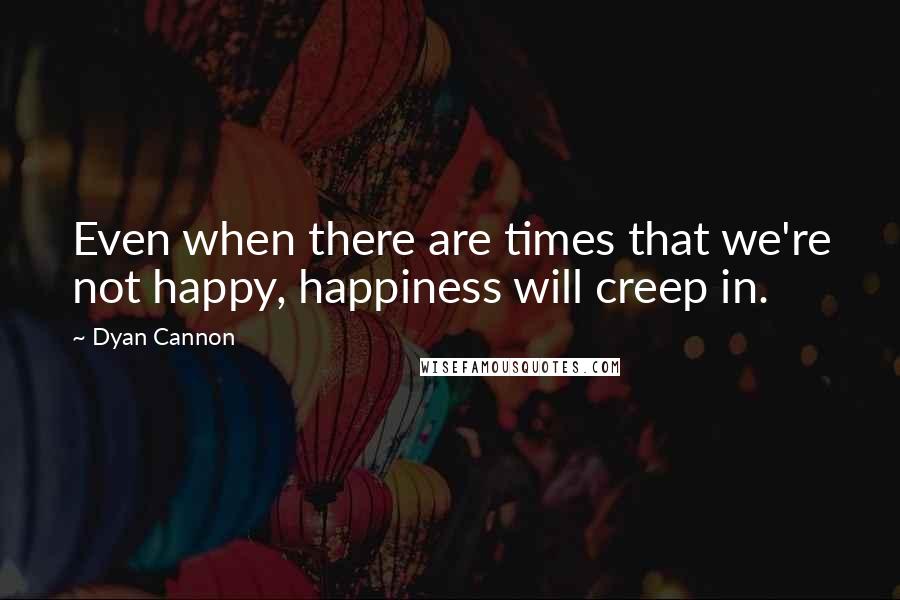 Dyan Cannon Quotes: Even when there are times that we're not happy, happiness will creep in.