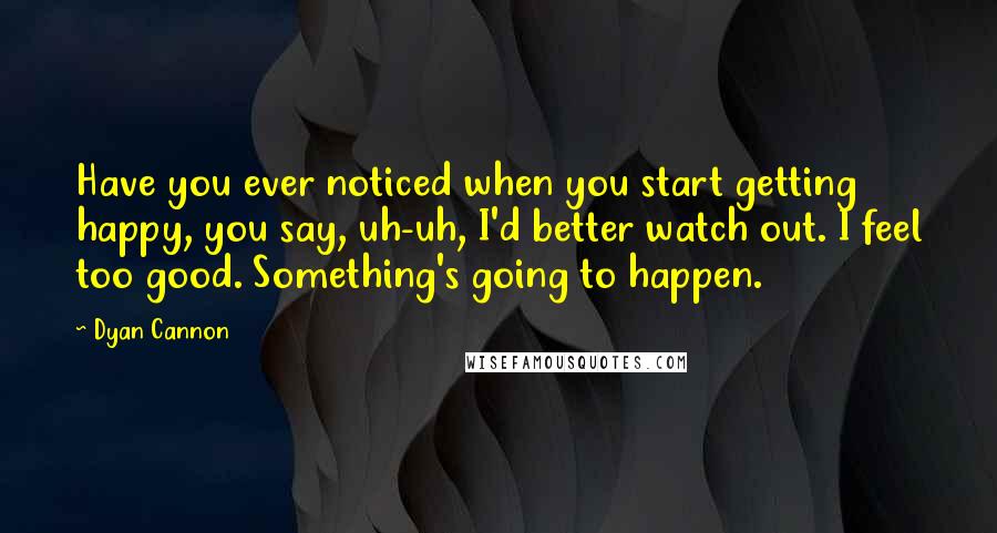 Dyan Cannon Quotes: Have you ever noticed when you start getting happy, you say, uh-uh, I'd better watch out. I feel too good. Something's going to happen.