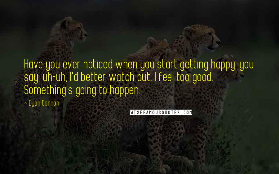 Dyan Cannon Quotes: Have you ever noticed when you start getting happy, you say, uh-uh, I'd better watch out. I feel too good. Something's going to happen.