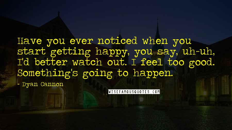 Dyan Cannon Quotes: Have you ever noticed when you start getting happy, you say, uh-uh, I'd better watch out. I feel too good. Something's going to happen.