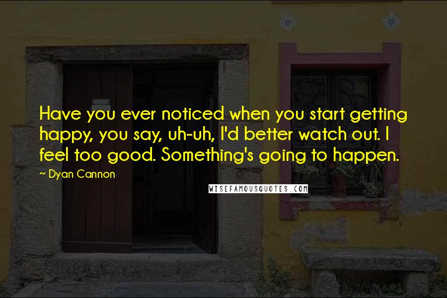 Dyan Cannon Quotes: Have you ever noticed when you start getting happy, you say, uh-uh, I'd better watch out. I feel too good. Something's going to happen.