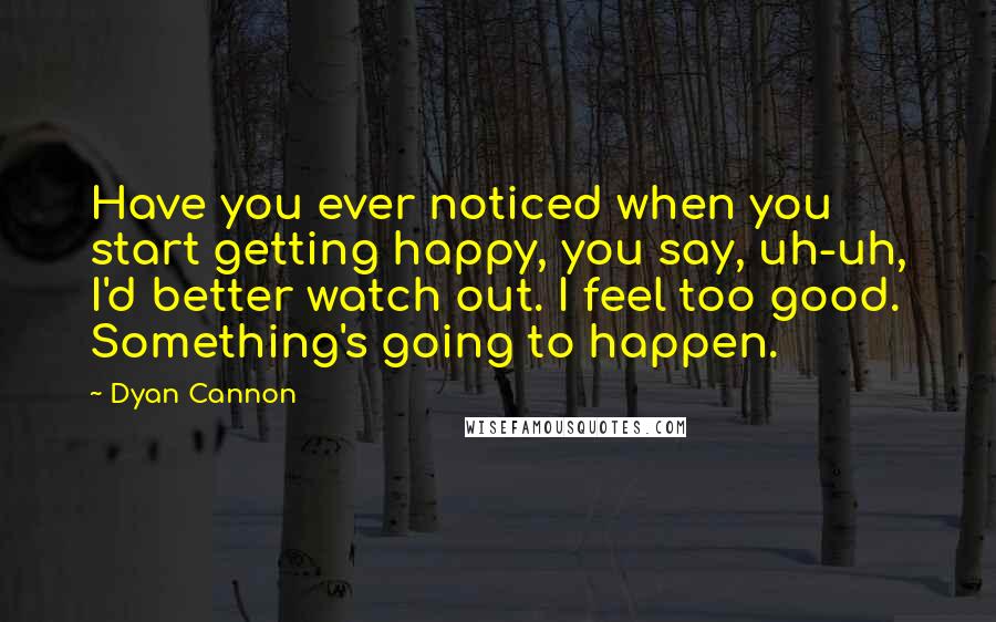 Dyan Cannon Quotes: Have you ever noticed when you start getting happy, you say, uh-uh, I'd better watch out. I feel too good. Something's going to happen.