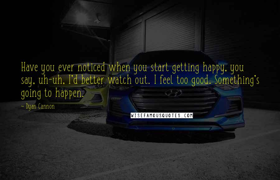 Dyan Cannon Quotes: Have you ever noticed when you start getting happy, you say, uh-uh, I'd better watch out. I feel too good. Something's going to happen.