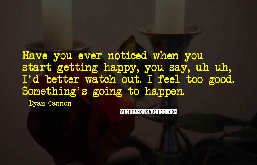 Dyan Cannon Quotes: Have you ever noticed when you start getting happy, you say, uh-uh, I'd better watch out. I feel too good. Something's going to happen.