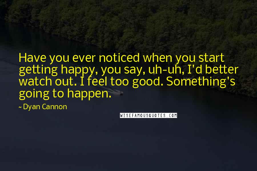 Dyan Cannon Quotes: Have you ever noticed when you start getting happy, you say, uh-uh, I'd better watch out. I feel too good. Something's going to happen.