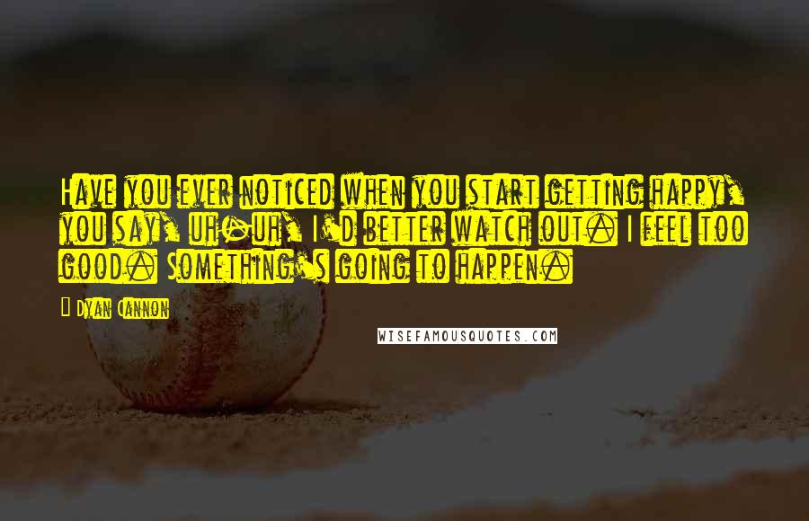 Dyan Cannon Quotes: Have you ever noticed when you start getting happy, you say, uh-uh, I'd better watch out. I feel too good. Something's going to happen.