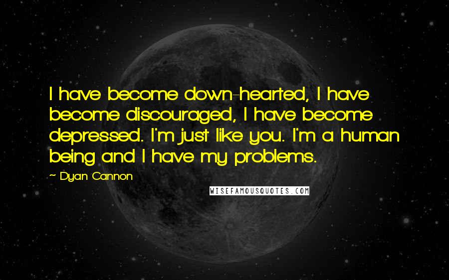 Dyan Cannon Quotes: I have become down-hearted, I have become discouraged, I have become depressed. I'm just like you. I'm a human being and I have my problems.