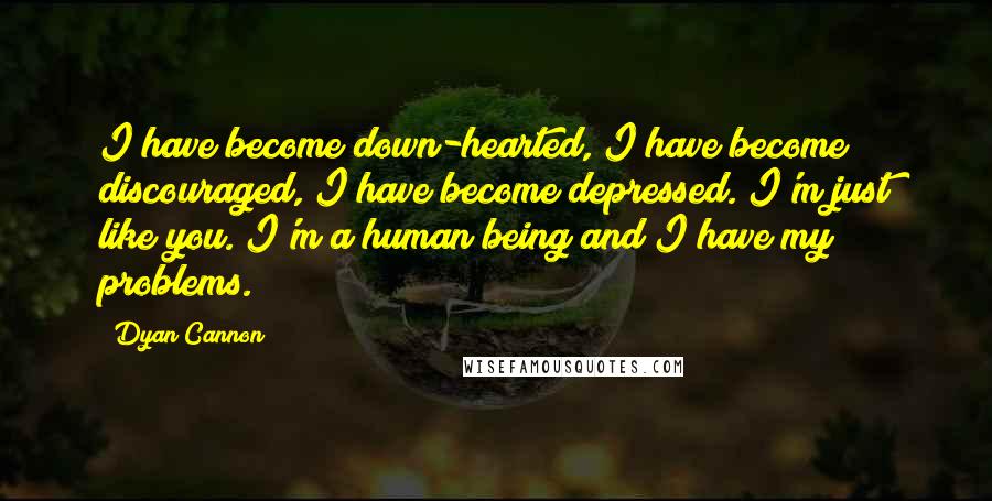 Dyan Cannon Quotes: I have become down-hearted, I have become discouraged, I have become depressed. I'm just like you. I'm a human being and I have my problems.