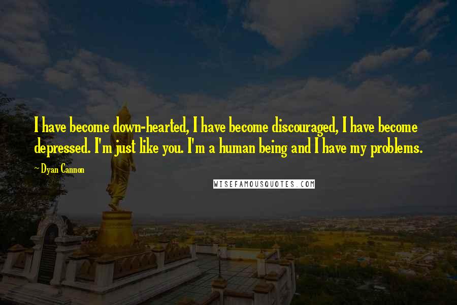 Dyan Cannon Quotes: I have become down-hearted, I have become discouraged, I have become depressed. I'm just like you. I'm a human being and I have my problems.