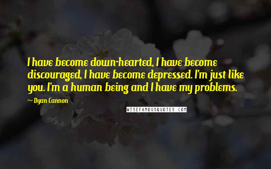 Dyan Cannon Quotes: I have become down-hearted, I have become discouraged, I have become depressed. I'm just like you. I'm a human being and I have my problems.