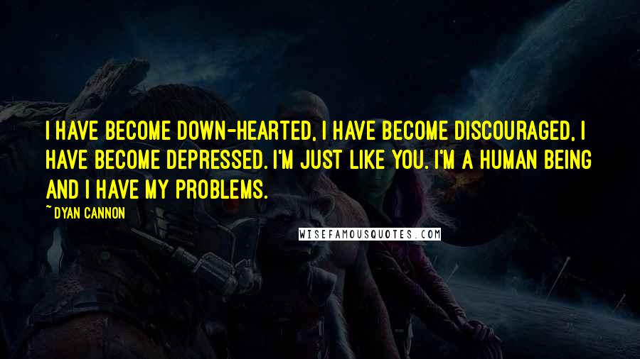 Dyan Cannon Quotes: I have become down-hearted, I have become discouraged, I have become depressed. I'm just like you. I'm a human being and I have my problems.