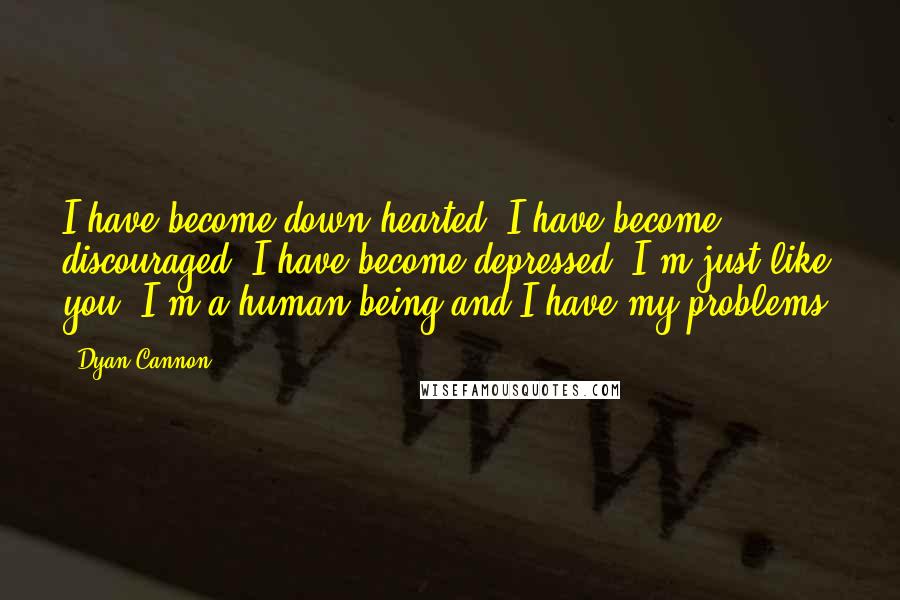 Dyan Cannon Quotes: I have become down-hearted, I have become discouraged, I have become depressed. I'm just like you. I'm a human being and I have my problems.