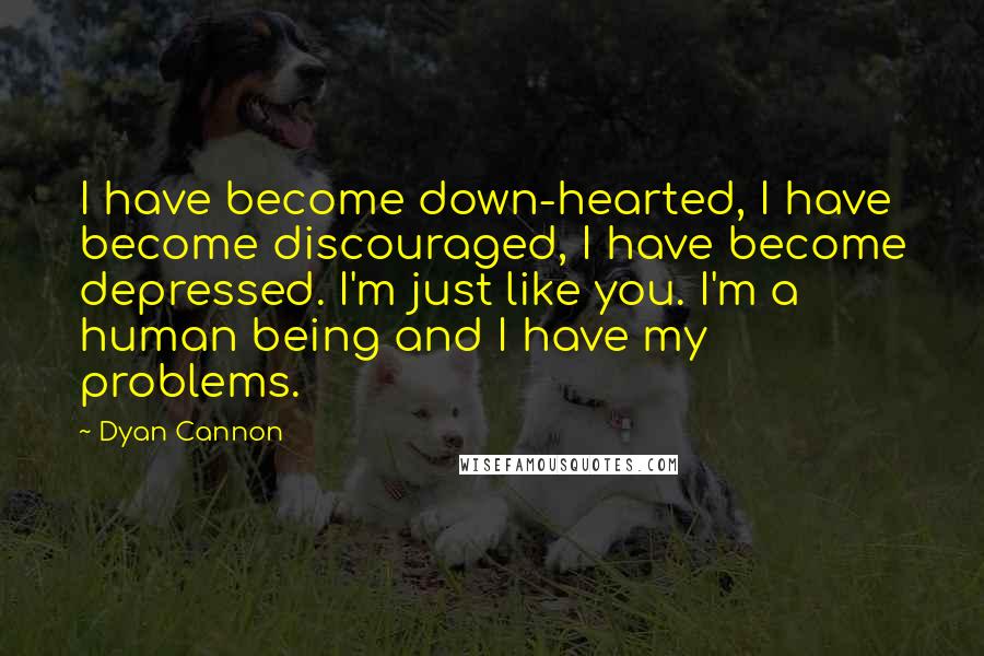 Dyan Cannon Quotes: I have become down-hearted, I have become discouraged, I have become depressed. I'm just like you. I'm a human being and I have my problems.