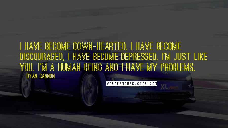 Dyan Cannon Quotes: I have become down-hearted, I have become discouraged, I have become depressed. I'm just like you. I'm a human being and I have my problems.