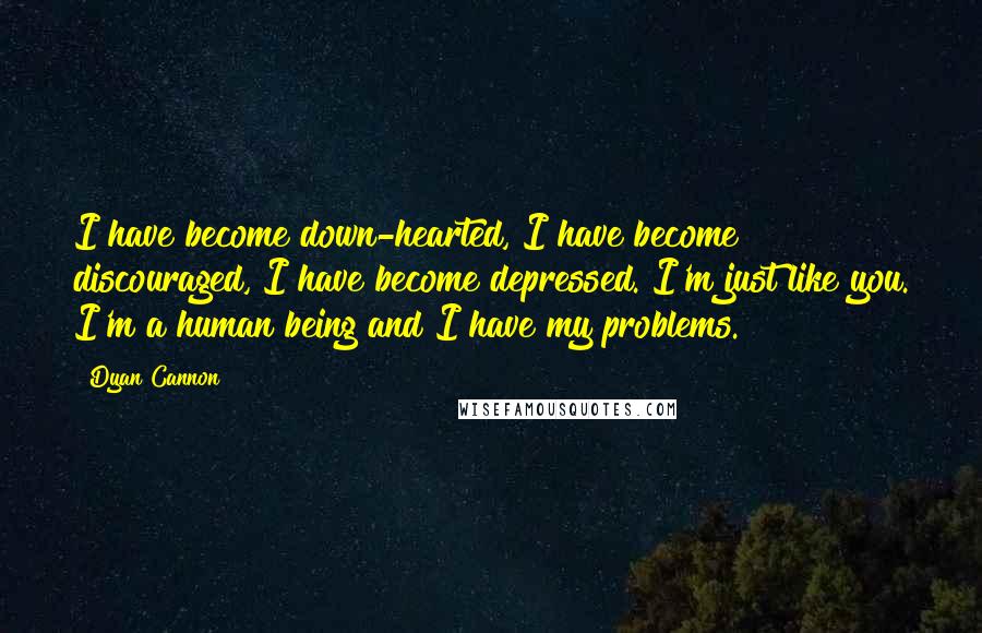 Dyan Cannon Quotes: I have become down-hearted, I have become discouraged, I have become depressed. I'm just like you. I'm a human being and I have my problems.