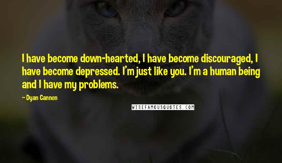 Dyan Cannon Quotes: I have become down-hearted, I have become discouraged, I have become depressed. I'm just like you. I'm a human being and I have my problems.