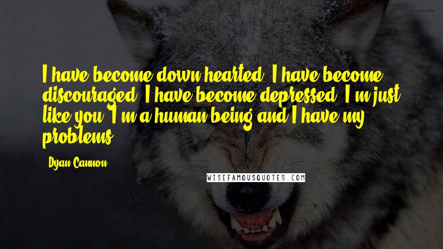 Dyan Cannon Quotes: I have become down-hearted, I have become discouraged, I have become depressed. I'm just like you. I'm a human being and I have my problems.