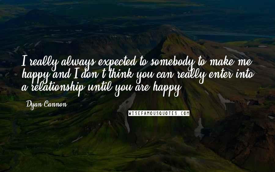 Dyan Cannon Quotes: I really always expected to somebody to make me happy and I don't think you can really enter into a relationship until you are happy.