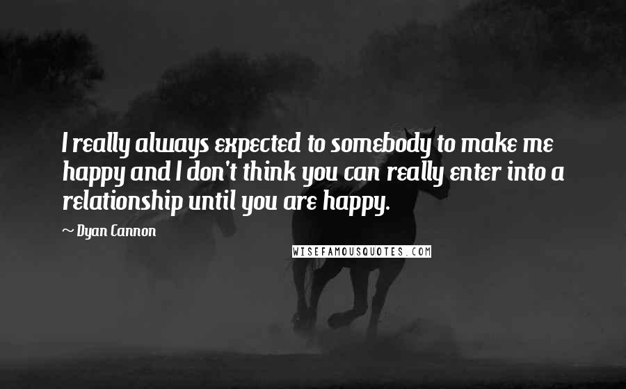 Dyan Cannon Quotes: I really always expected to somebody to make me happy and I don't think you can really enter into a relationship until you are happy.