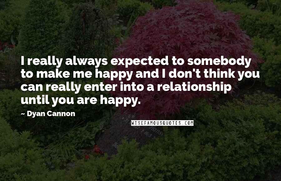 Dyan Cannon Quotes: I really always expected to somebody to make me happy and I don't think you can really enter into a relationship until you are happy.