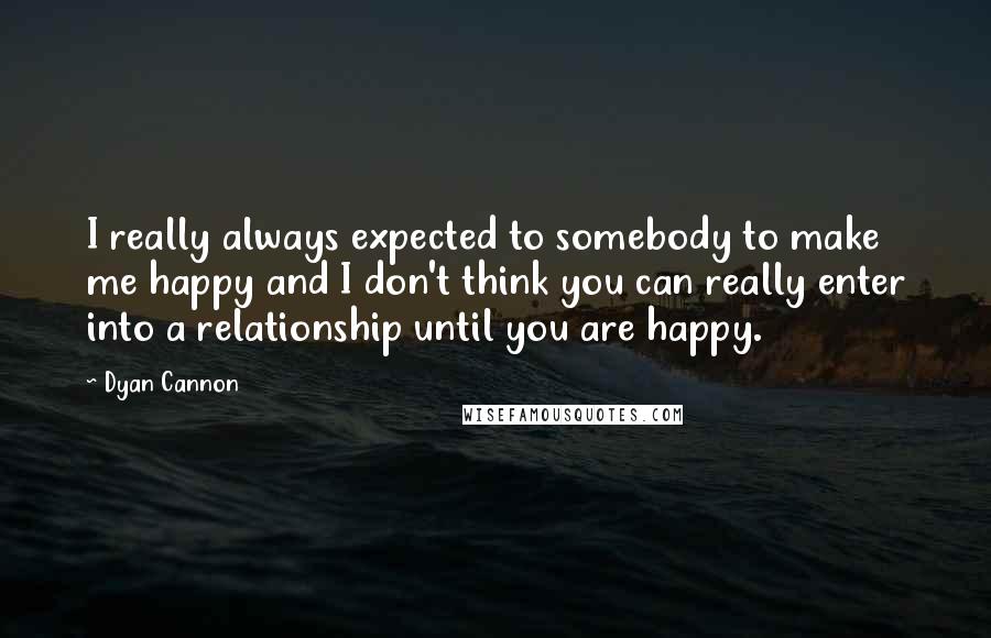 Dyan Cannon Quotes: I really always expected to somebody to make me happy and I don't think you can really enter into a relationship until you are happy.