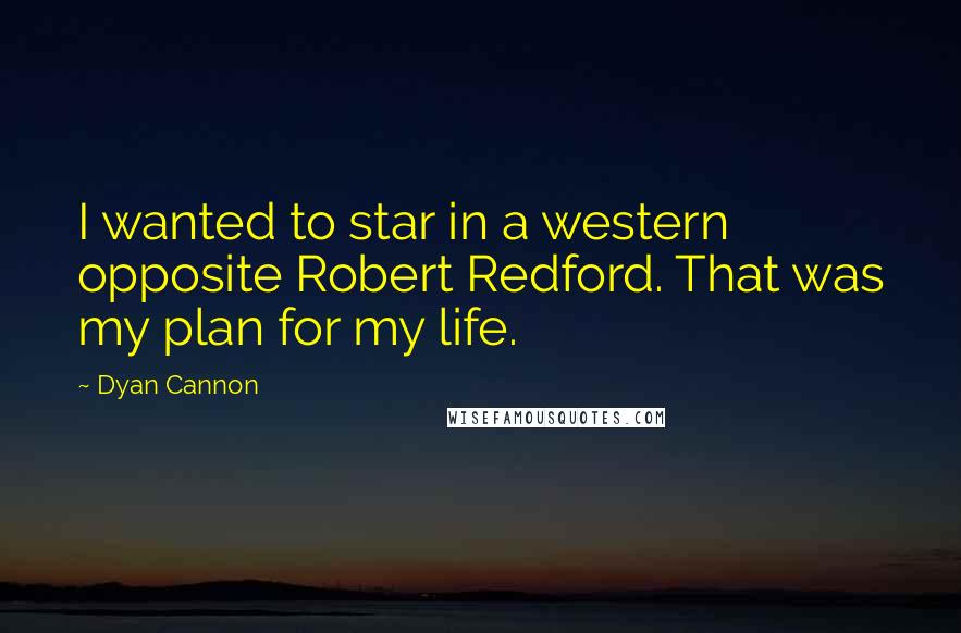 Dyan Cannon Quotes: I wanted to star in a western opposite Robert Redford. That was my plan for my life.