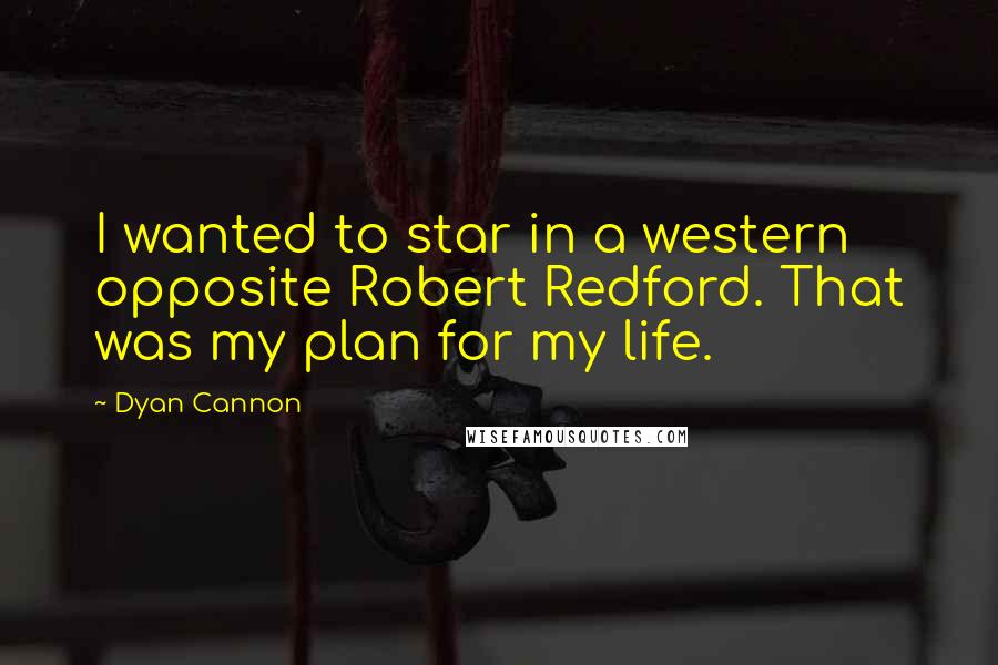 Dyan Cannon Quotes: I wanted to star in a western opposite Robert Redford. That was my plan for my life.