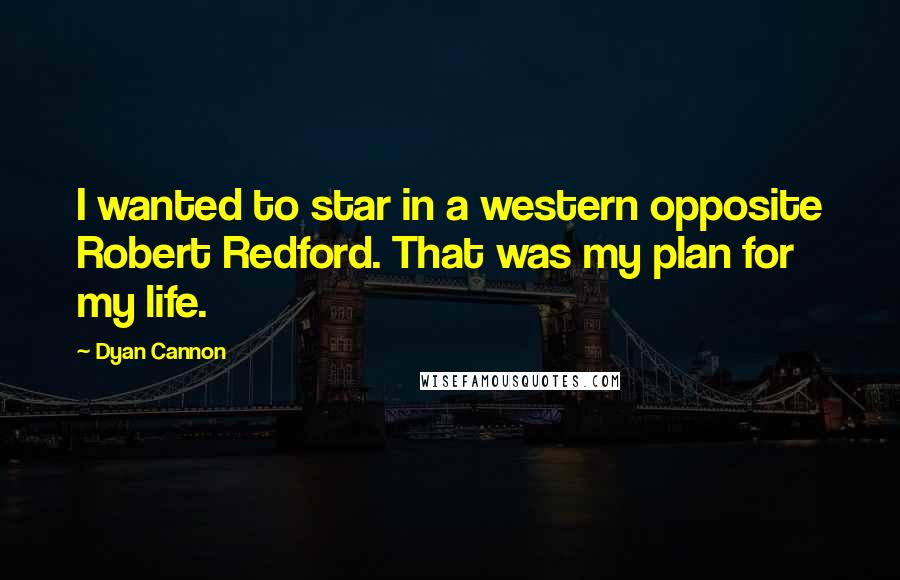 Dyan Cannon Quotes: I wanted to star in a western opposite Robert Redford. That was my plan for my life.