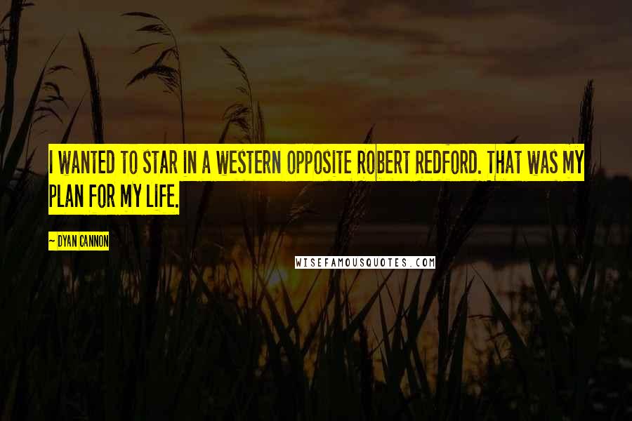 Dyan Cannon Quotes: I wanted to star in a western opposite Robert Redford. That was my plan for my life.