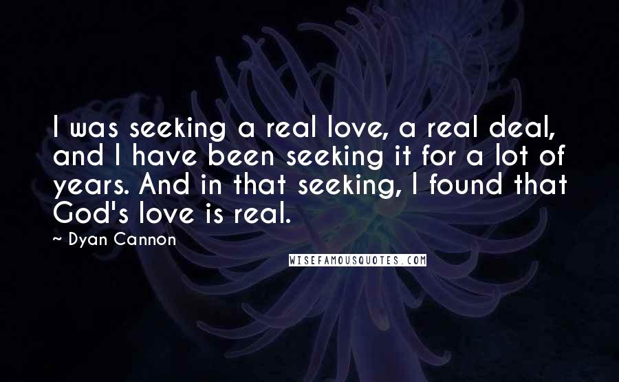 Dyan Cannon Quotes: I was seeking a real love, a real deal, and I have been seeking it for a lot of years. And in that seeking, I found that God's love is real.