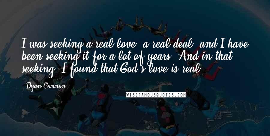 Dyan Cannon Quotes: I was seeking a real love, a real deal, and I have been seeking it for a lot of years. And in that seeking, I found that God's love is real.