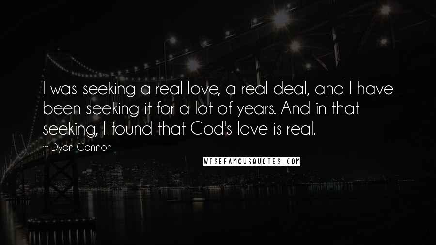 Dyan Cannon Quotes: I was seeking a real love, a real deal, and I have been seeking it for a lot of years. And in that seeking, I found that God's love is real.