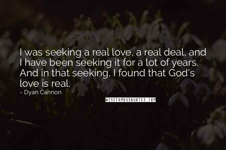 Dyan Cannon Quotes: I was seeking a real love, a real deal, and I have been seeking it for a lot of years. And in that seeking, I found that God's love is real.