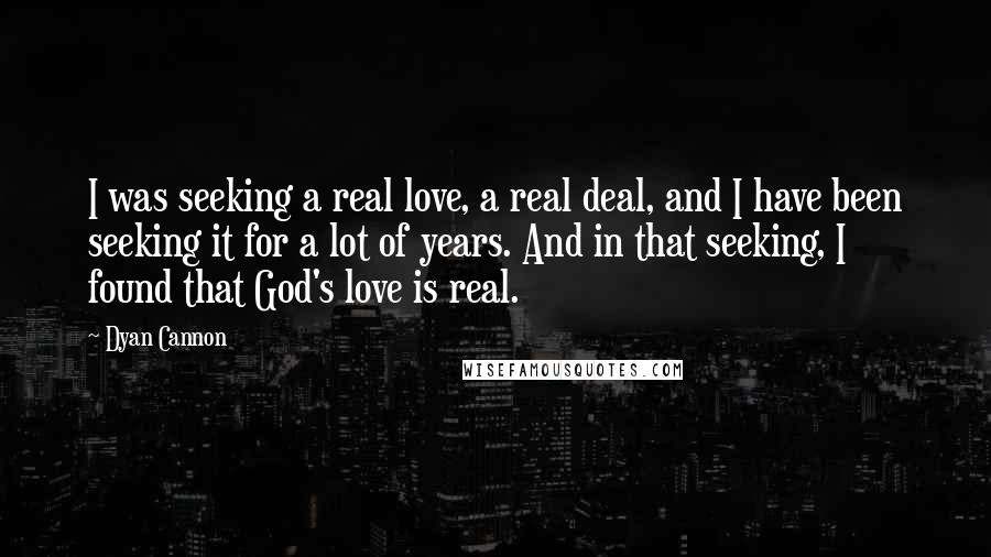 Dyan Cannon Quotes: I was seeking a real love, a real deal, and I have been seeking it for a lot of years. And in that seeking, I found that God's love is real.