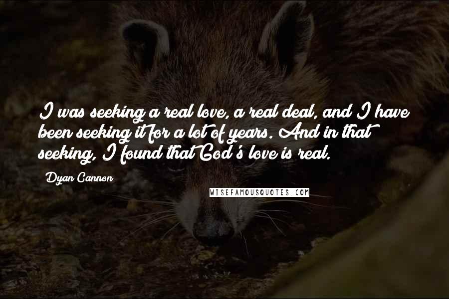 Dyan Cannon Quotes: I was seeking a real love, a real deal, and I have been seeking it for a lot of years. And in that seeking, I found that God's love is real.