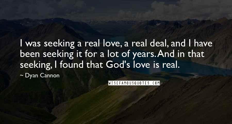 Dyan Cannon Quotes: I was seeking a real love, a real deal, and I have been seeking it for a lot of years. And in that seeking, I found that God's love is real.