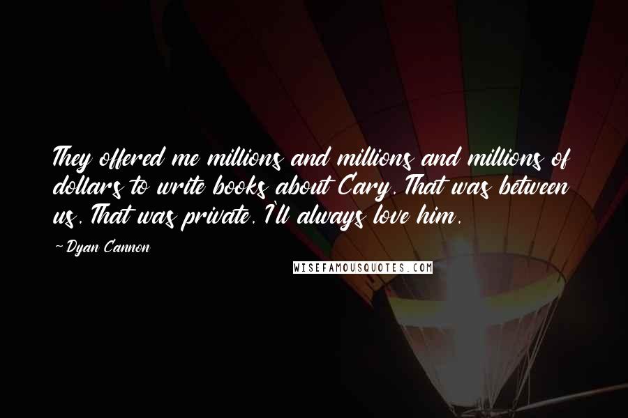 Dyan Cannon Quotes: They offered me millions and millions and millions of dollars to write books about Cary. That was between us. That was private. I'll always love him.