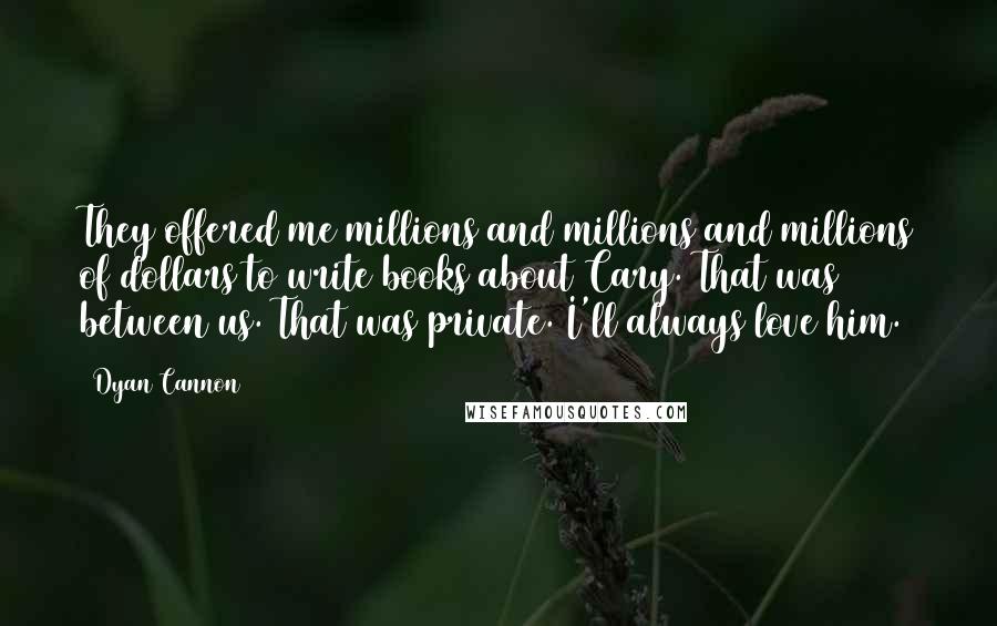 Dyan Cannon Quotes: They offered me millions and millions and millions of dollars to write books about Cary. That was between us. That was private. I'll always love him.