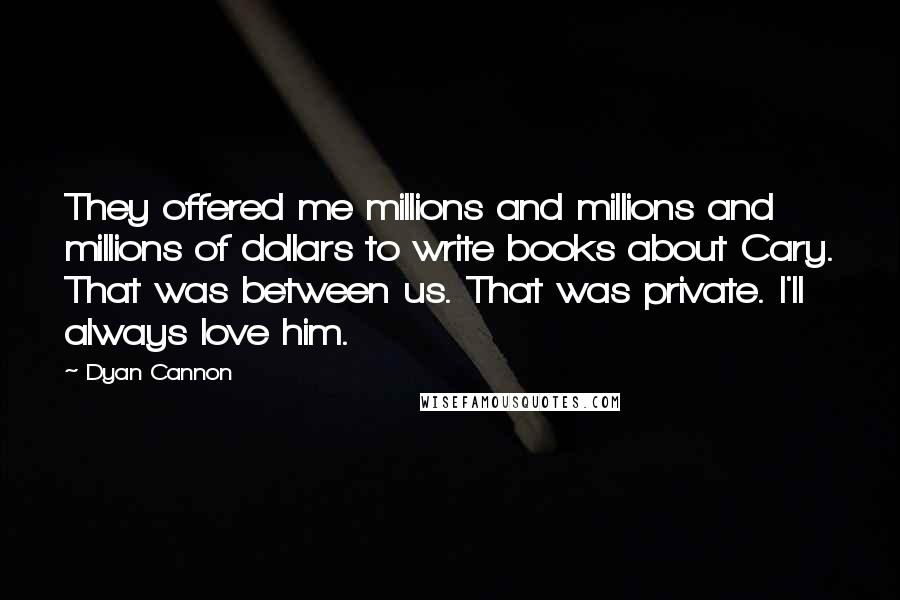 Dyan Cannon Quotes: They offered me millions and millions and millions of dollars to write books about Cary. That was between us. That was private. I'll always love him.